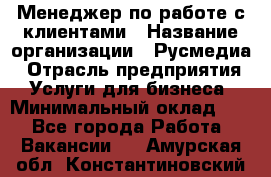 Менеджер по работе с клиентами › Название организации ­ Русмедиа › Отрасль предприятия ­ Услуги для бизнеса › Минимальный оклад ­ 1 - Все города Работа » Вакансии   . Амурская обл.,Константиновский р-н